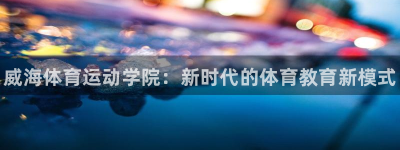 德国JJB竞技宝官方正版app集团：威海体育运动学院