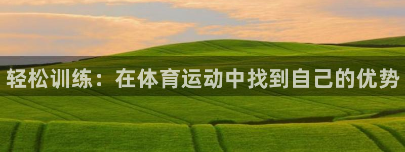 JJB竞技宝官网下载平台假的吗是真的吗吗：轻松训练：在体育运
