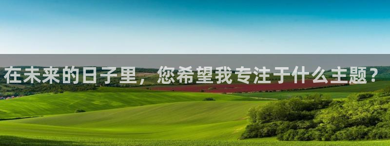 JJB竞技宝官网下载联系电话：在未来的日子里，您希望我专注于