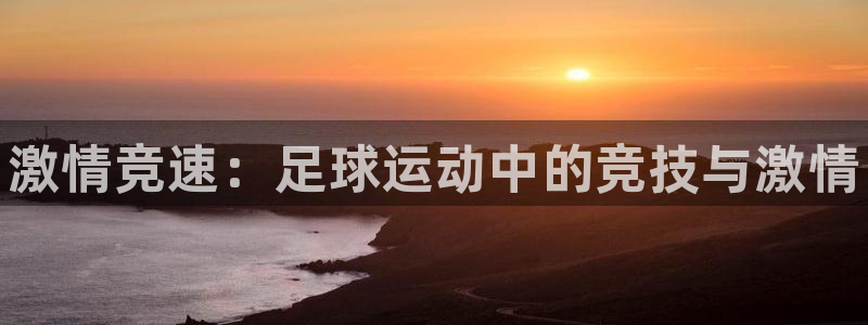 JJB竞技宝官网下载招商电话是多少啊：激情竞速：足球运动中的