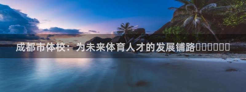 JJB竞技宝官方集团官网：成都市体校：为未来体育人才的发展铺