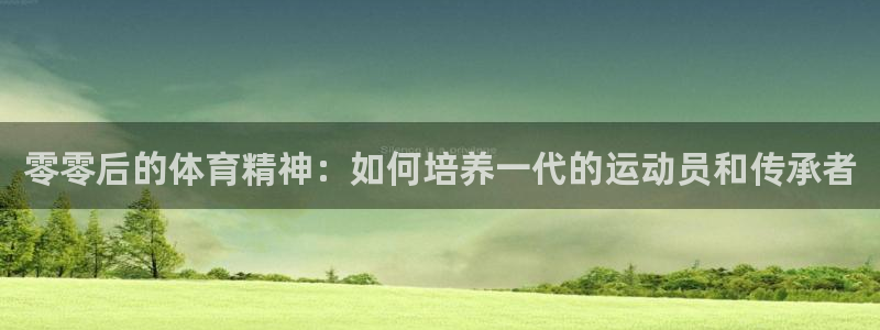 JJB竞技宝官网下载是干嘛的公司：零零后的体育精神：如何培养