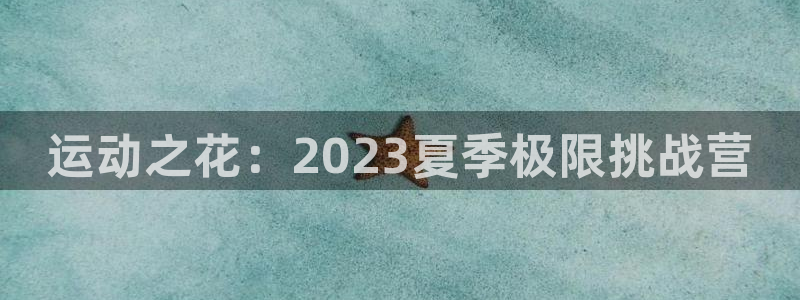 JJB竞技宝官网下载软件：运动之花：2023夏季极限挑战营