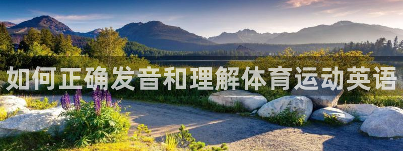 JJB竞技宝官方集团官网：如何正确发音和理解体育运动英语