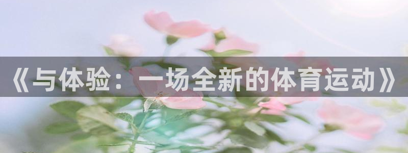 JJB竞技宝官网下载平台假的吗是真的吗吗：《与体验：一场全新